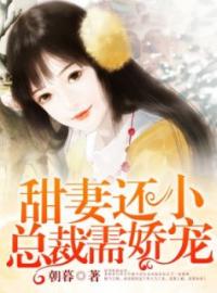 《甜妻还小，总裁需娇宠》大结局精彩试读 《甜妻还小，总裁需娇宠》最新章节列表