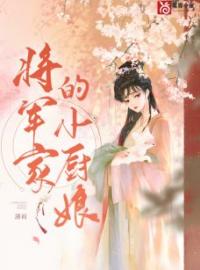 《将军家的小厨娘》小说全文免费阅读 《将军家的小厨娘》最新章节列表