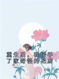 《重生后，我接手了家奇怪的花店》大结局在线试读 《重生后，我接手了家奇怪的花店》最新章节列表