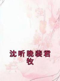 《沈听晚裴君牧》大结局在线阅读 《沈听晚裴君牧》最新章节目录