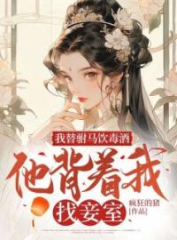 《我替驸马饮毒酒，他背着我找妾室》小说全文免费试读 秦锦瑟赵知源小说全文