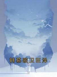 《韩慕歌卫臣泽》小说章节精彩阅读 韩慕歌卫臣泽小说阅读