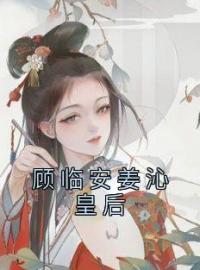 《顾临安姜沁皇后》小说全文免费试读 姜沁顾临安青蔓小说阅读