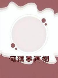 精品热文《何琪季西彻》何琪季西彻小说全文精彩章节免费试读无删减