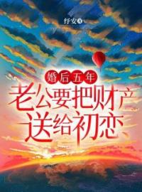 《婚后五年，老公要把财产送给初恋》小说全文免费试读 《婚后五年，老公要把财产送给初恋》最新章节列表