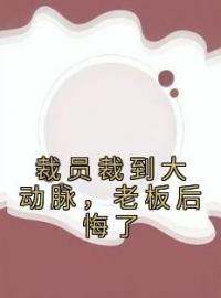 《裁员裁到大动脉，老板后悔了》小说完结版免费阅读 苏洵谢涵星小说全文