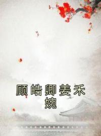 《顾皓卿姜禾婉》姜禾婉顾皓卿章节列表在线阅读