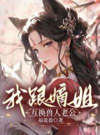 《我跟嫡姐互换兽人老公》小说全文精彩阅读 《我跟嫡姐互换兽人老公》最新章节列表