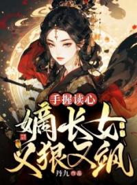 《手握读心，嫡长女又狠又飒》小说全文精彩阅读 《手握读心，嫡长女又狠又飒》最新章节目录