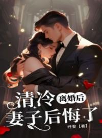 《离婚后，清冷妻子后悔了》完结版精彩试读 《离婚后，清冷妻子后悔了》最新章节目录