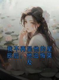 新书《我不再是他的星辰后，他追悔莫及》小说全集阅读 凌小星陆谌小说免费完整版全文