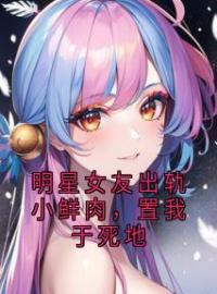 《明星女友出轨小鲜肉，置我于死地》陆闻舟祝星遥姜南完结版免费阅读