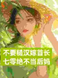 不要糙汉嫁首长，七零绝不当后妈展新月展红颜小说全文章节阅读 不要糙汉嫁首长，七零绝不当后妈免费精彩章节