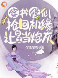 《快穿：炮灰她踹翻主角自己修仙上位》大结局在线试读 《快穿：炮灰她踹翻主角自己修仙上位》最新章节目录