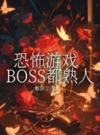 《恐怖游戏，BOSS都熟人》完结版精彩试读 《恐怖游戏，BOSS都熟人》最新章节目录