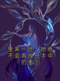 《重来一世，她绝不会再放开手中的重剑》小说全集免费在线阅读（江姰周屹尧陈嘉婷）