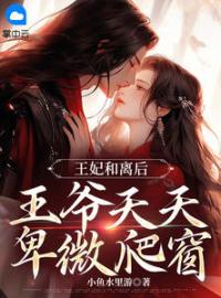 《王妃和离后，王爷天天卑微爬窗》小说全文免费阅读 《王妃和离后，王爷天天卑微爬窗》最新章节目录