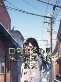 《回到我爸心脏病“假死”的这天》小说全文精彩试读 《回到我爸心脏病“假死”的这天》最新章节列表