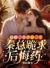 《结婚三年虐她三年，秦总跪求后悔药》小说全文在线试读 《结婚三年虐她三年，秦总跪求后悔药》最新章节目录