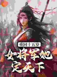 《重回十五岁：女将军她定天下》大结局免费试读 《重回十五岁：女将军她定天下》最新章节列表