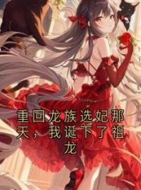 《重回龙族选妃那天敖广》小说全文精彩试读 《重回龙族选妃那天敖广》最新章节目录