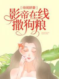 《绯闻娇妻：影帝在线撒狗粮》小说精彩试读 《绯闻娇妻：影帝在线撒狗粮》最新章节列表