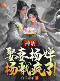 神话：娶妻杨婵，杨戬疯了！免费阅读(周云杨婵全本资源) 无广告